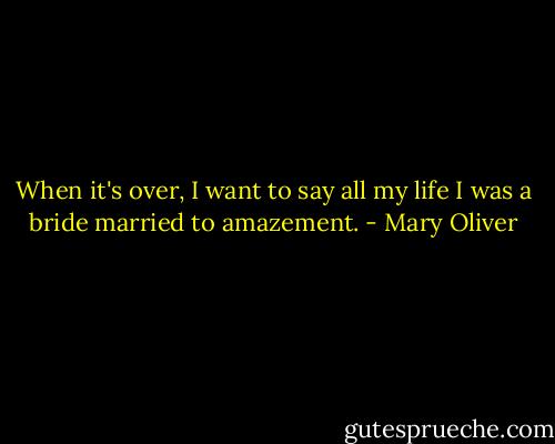 When it's over, I want to say all my life I was a bride married to amazement. - Mary Oliver