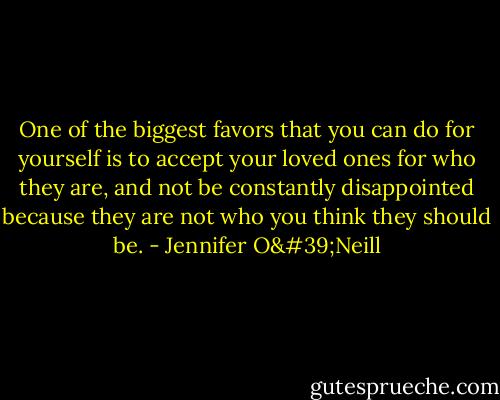 One of the biggest favors that you can do for yourself is to accept your loved ones for who they are, and not be constantly disappointed because they are not who you think they should be. - Jennifer O'Neill