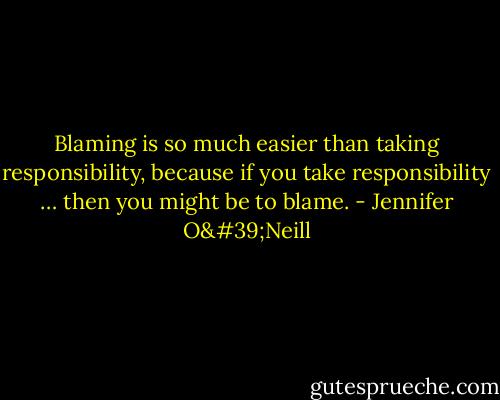 Blaming is so much easier than taking responsibility, because if you take responsibility … then you might be to blame. - Jennifer O'Neill