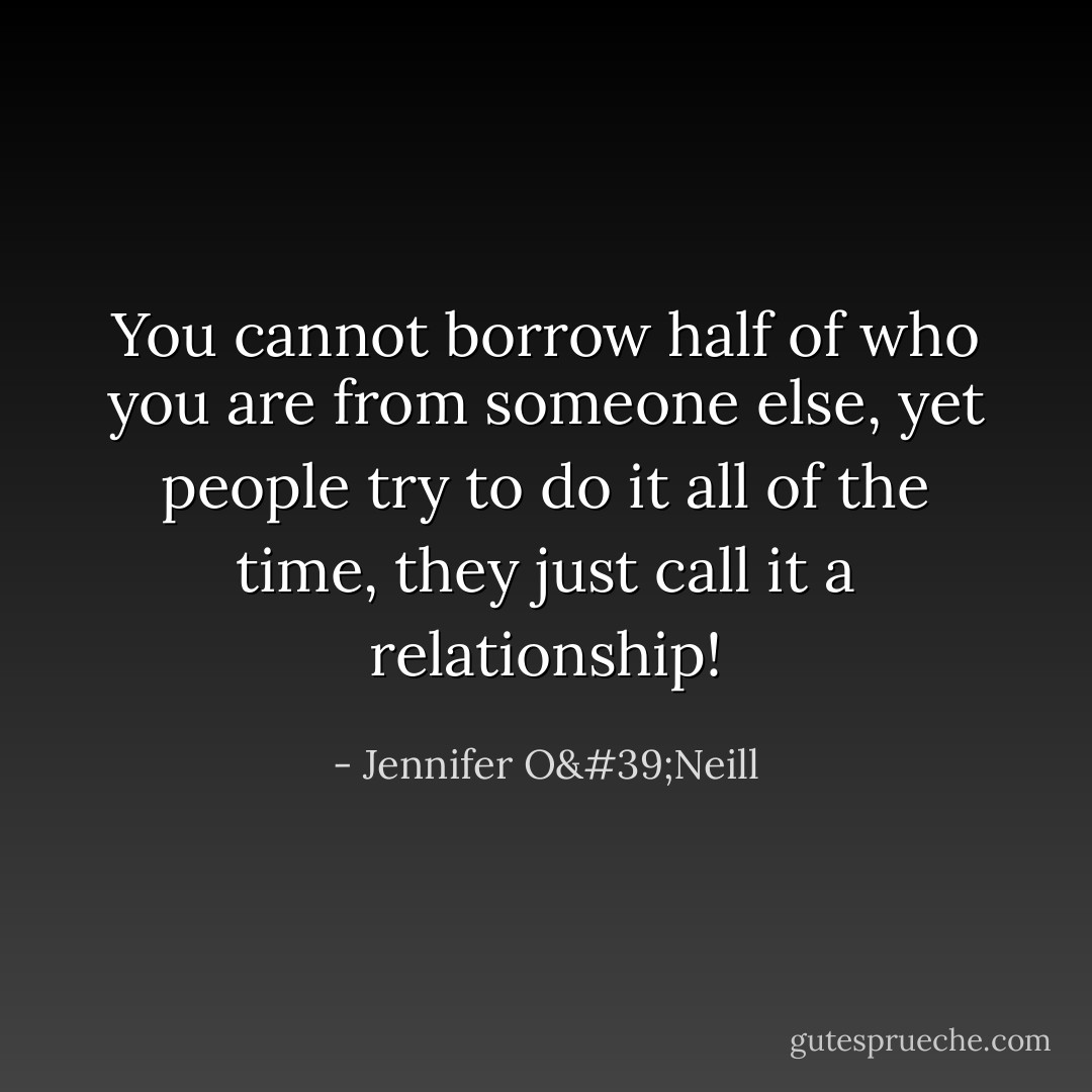You cannot borrow half of who you are from someone else, yet people try to do it all of the time, they just call it a relationship! - Jennifer O'Neill