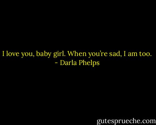 I love you, baby girl. When you’re sad, I am too. - Darla Phelps