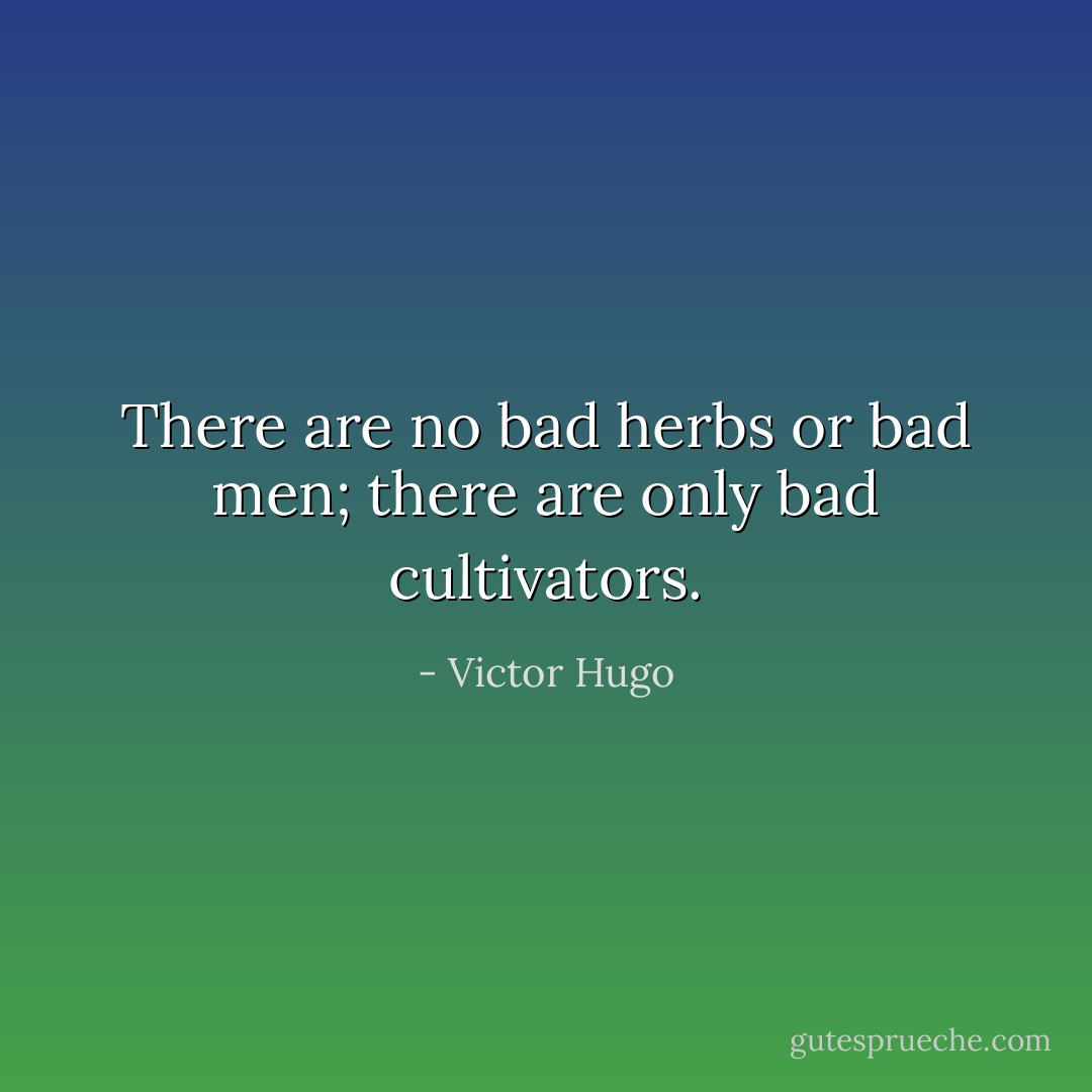 There are no bad herbs or bad men; there are only bad cultivators. - Victor Hugo