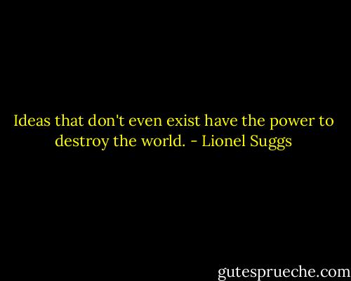 Ideas that don't even exist have the power to destroy the world. - Lionel Suggs