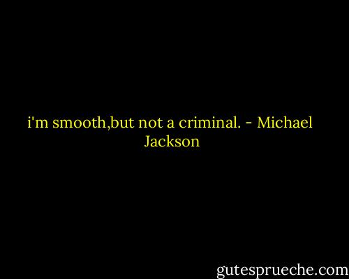 i'm smooth,but not a criminal. - Michael  Jackson