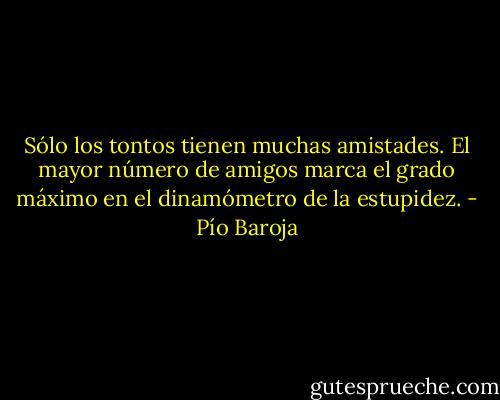 Sólo los tontos tienen muchas amistades. El mayor número de amigos marca el grado máximo en el dinamómetro de la estupidez. - Pío Baroja