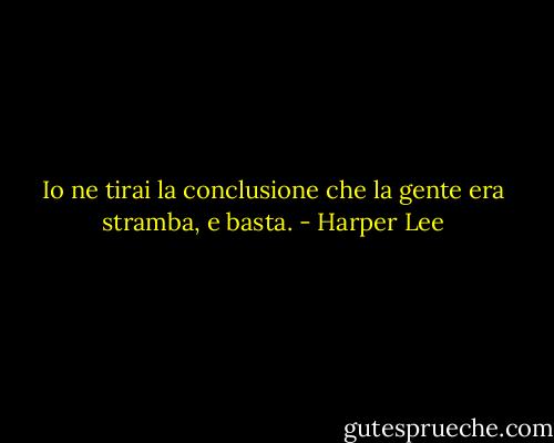 Io ne tirai la conclusione che la gente era stramba, e basta. - Harper Lee