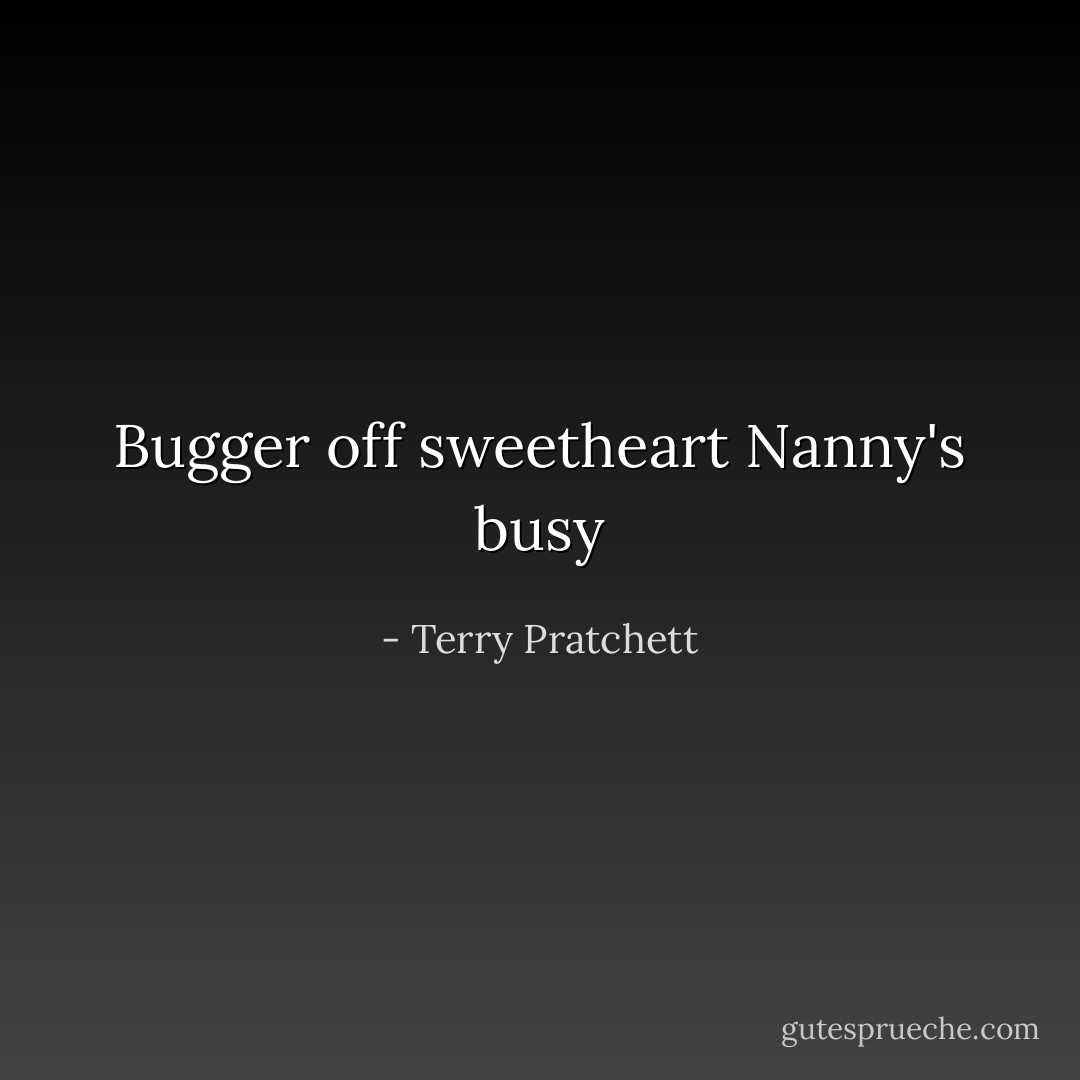 Bugger off sweetheart Nanny's busy - Terry Pratchett