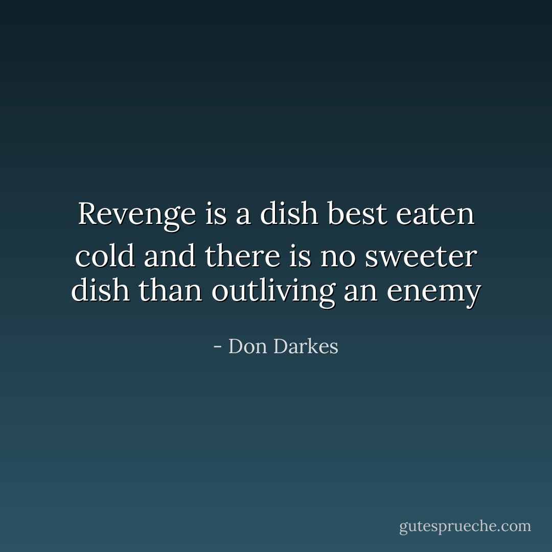 Revenge is a dish best eaten cold and there is no sweeter dish than outliving an enemy - Don Darkes