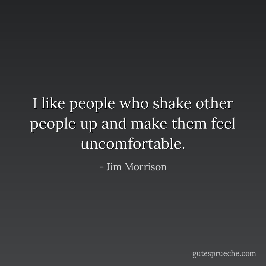 I like people who shake other people up and make them feel uncomfortable. - Jim Morrison