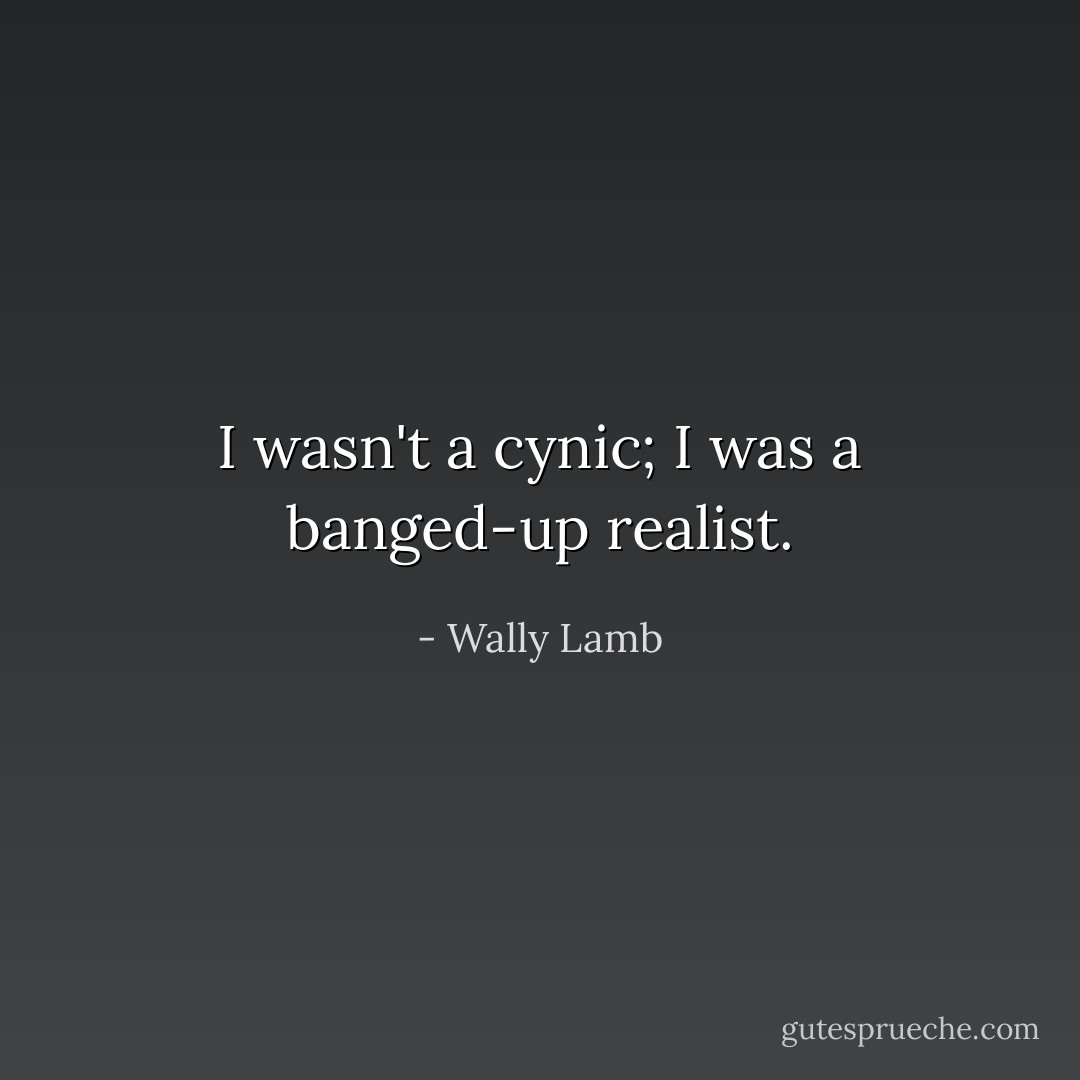 I wasn't a cynic; I was a banged-up realist. - Wally Lamb