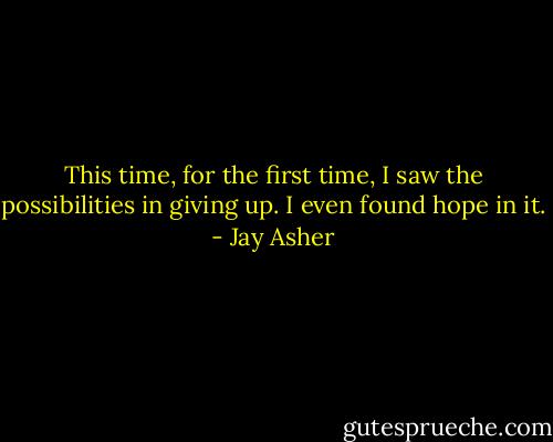 This time, for the first time, I saw the possibilities in giving up. I even found hope in it. - Jay Asher