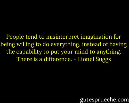 People tend to misinterpret imagination for being willing to do everything, instead of having the capability to put your mind to anything. There is a difference. - Lionel Suggs