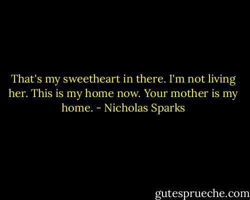 That's my sweetheart in there. I'm not living her. This is my home now. Your mother is my home. - Nicholas Sparks