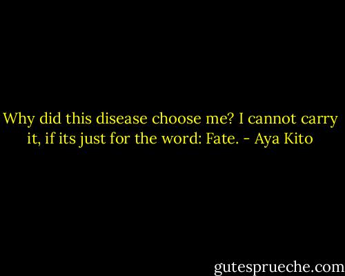 Why did this disease choose me? I cannot carry it, if its just for the word: Fate. - Aya Kito