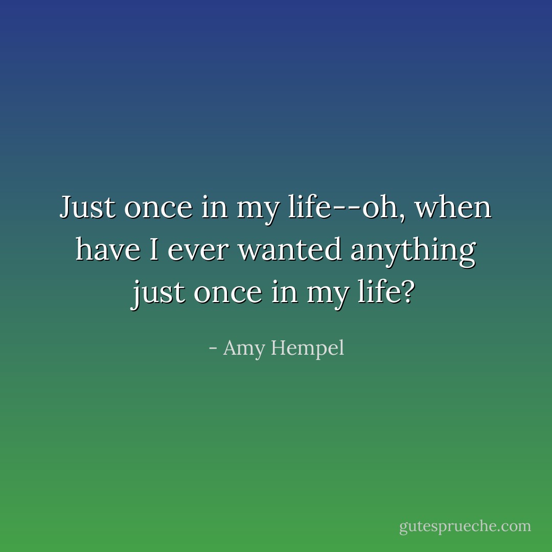 Just once in my life--oh, when have I ever wanted anything just once in my life? - Amy Hempel