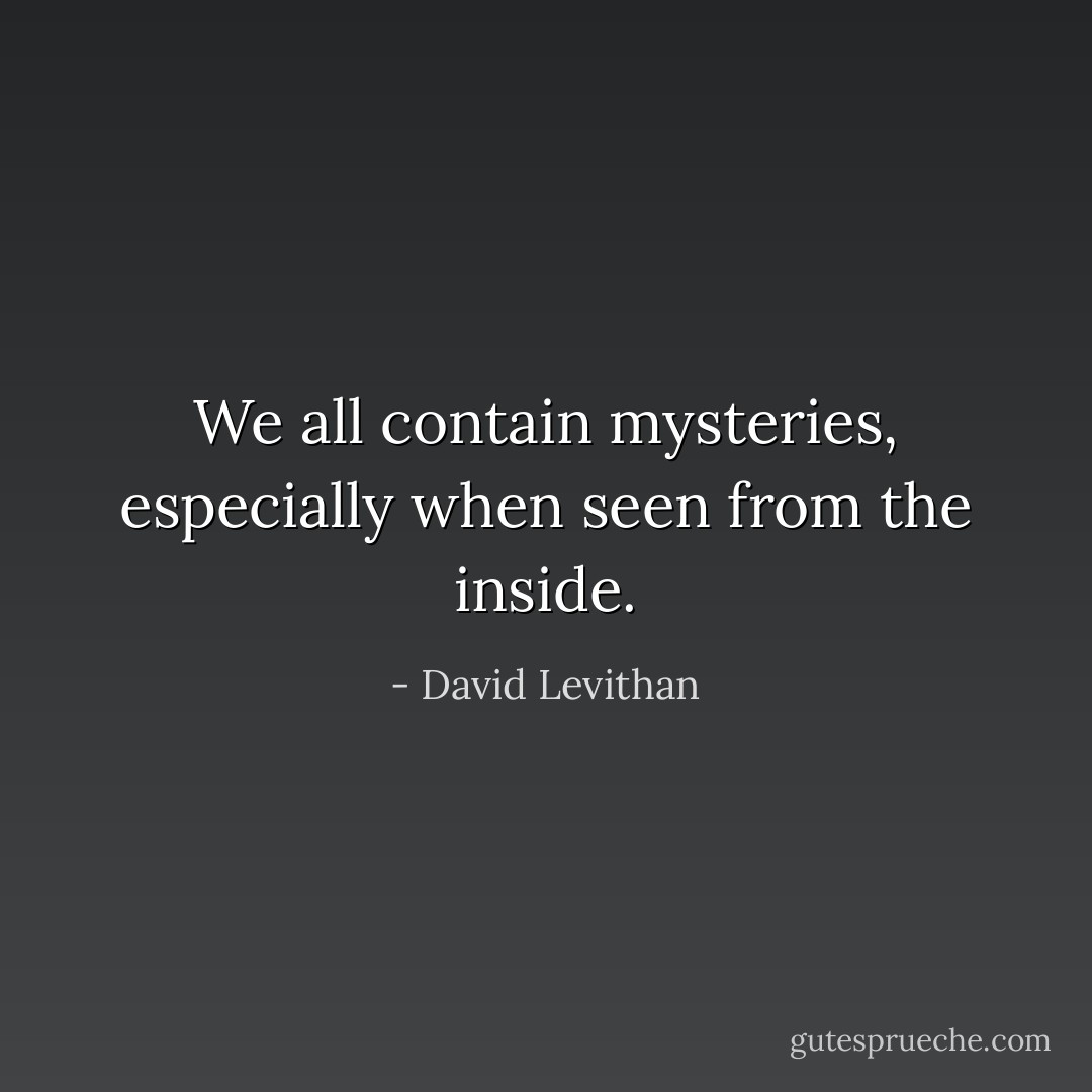 We all contain mysteries, especially when seen from the inside. - David Levithan