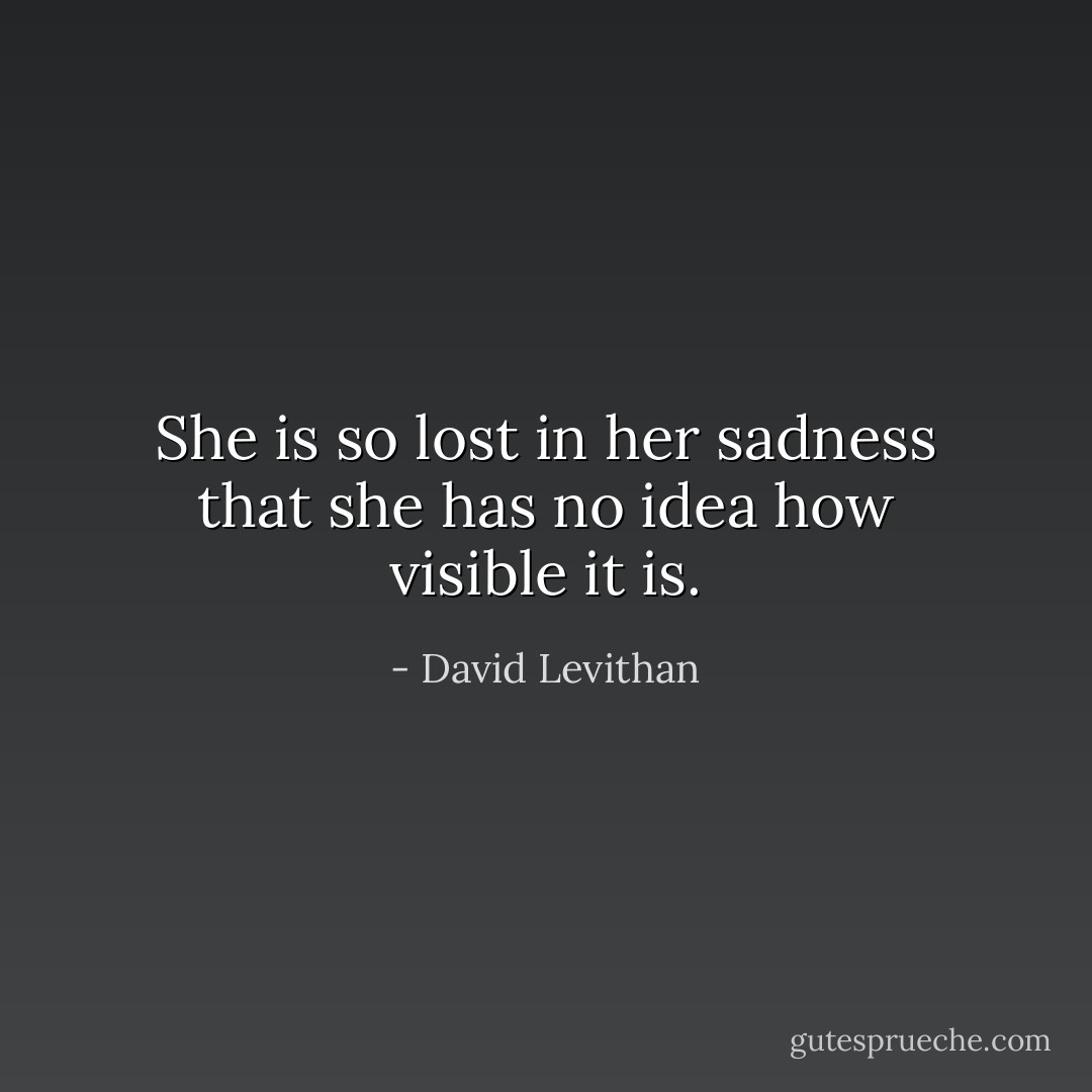 She is so lost in her sadness that she has no idea how visible it is. - David Levithan