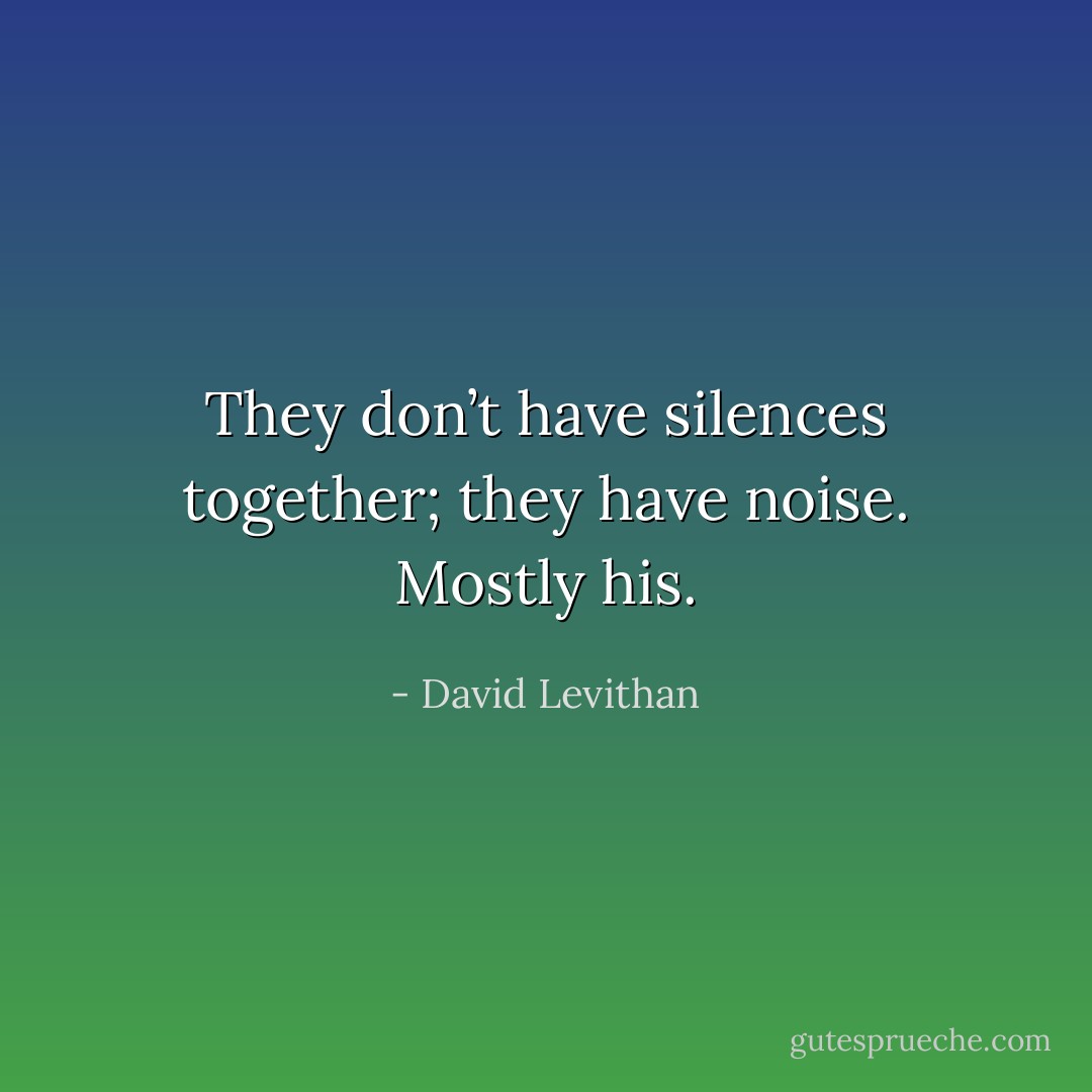 They don’t have silences together; they have noise. Mostly his. - David Levithan
