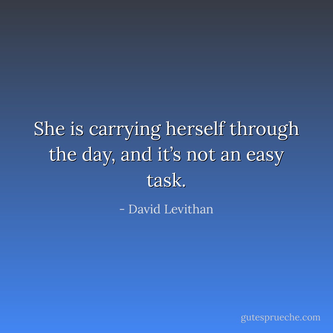 She is carrying herself through the day, and it’s not an easy task. - David Levithan