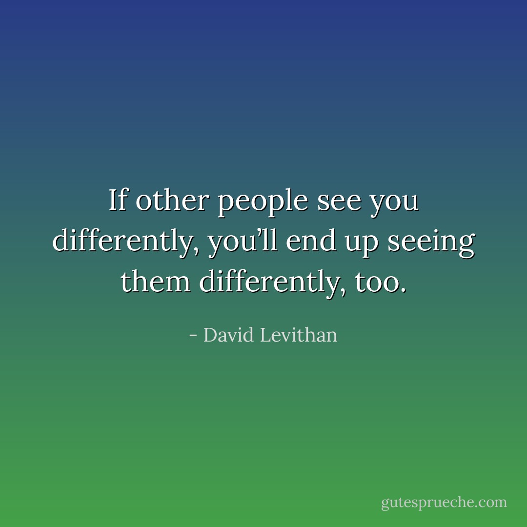 If other people see you differently, you’ll end up seeing them differently, too. - David Levithan