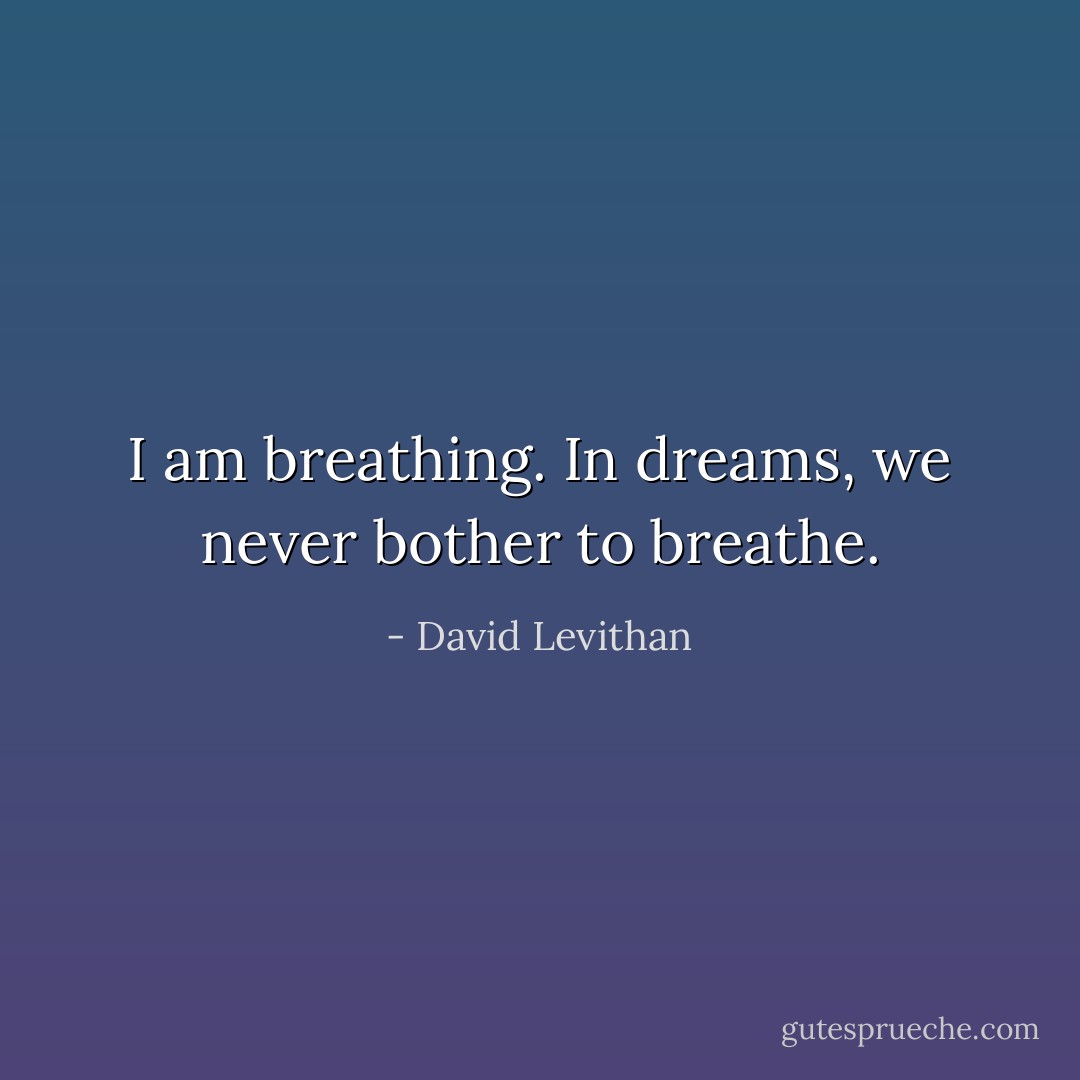 I am breathing. In dreams, we never bother to breathe. - David Levithan