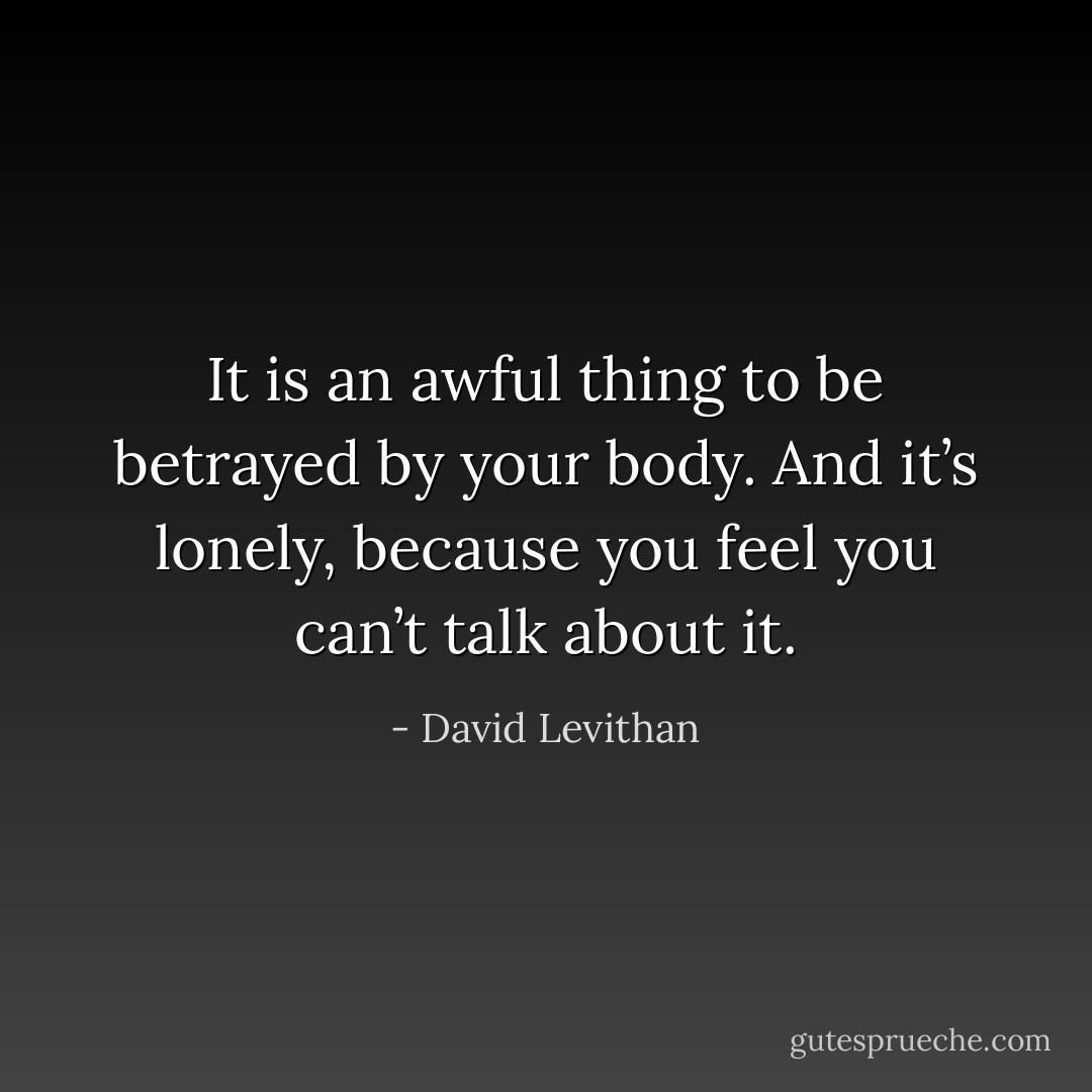 It is an awful thing to be betrayed by your body. And it’s lonely, because you feel you can’t talk about it. - David Levithan