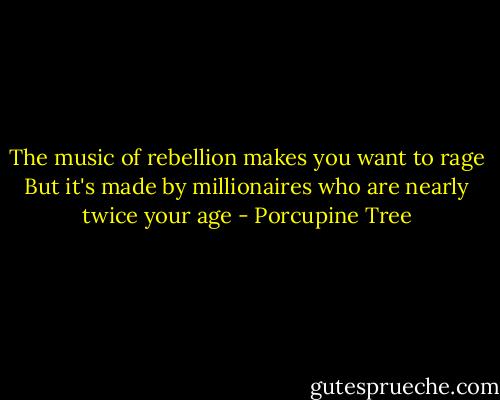 The music of rebellion makes you want to rage<br />But it's made by millionaires who are nearly twice your age - Porcupine Tree