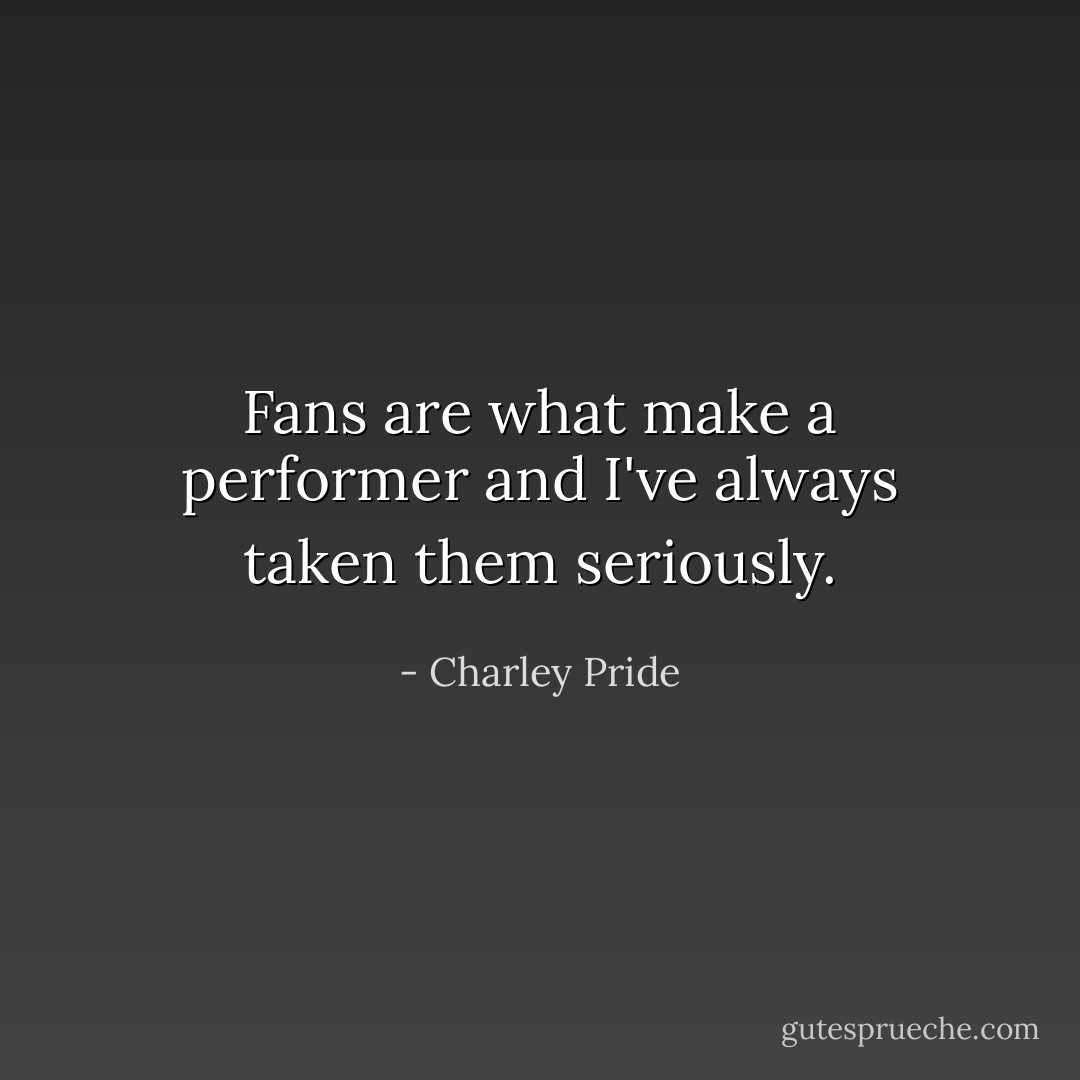 Fans are what make a performer and I've always taken them seriously. - Charley Pride