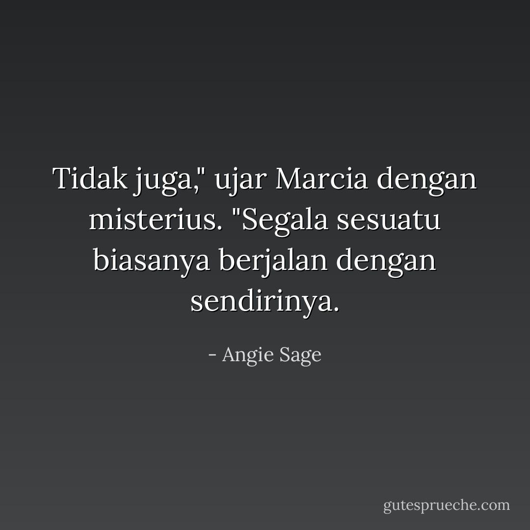Tidak juga," ujar Marcia dengan misterius. "Segala sesuatu biasanya berjalan dengan sendirinya. - Angie Sage
