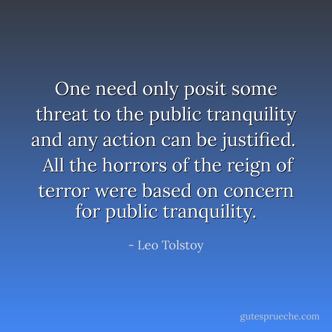 One need only posit some threat to the public tranquility and any action can be justified. <br /><br />All the horrors of the reign of terror were based on concern for public tranquility. - Leo Tolstoy