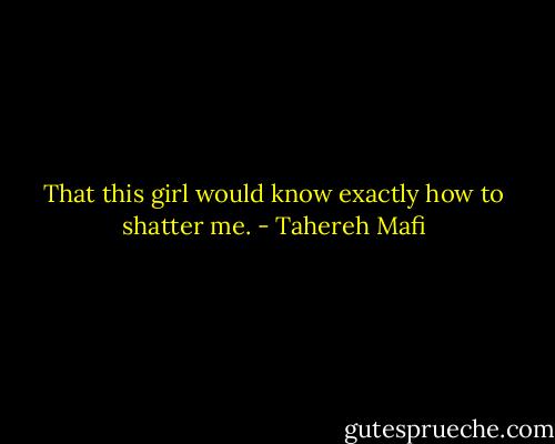That this girl would know exactly how to shatter me. - Tahereh Mafi