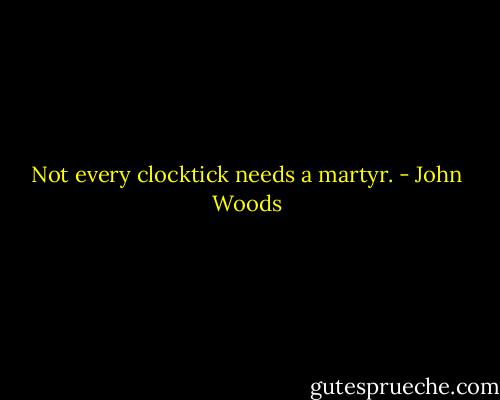 Not every clocktick needs a martyr. - John Woods