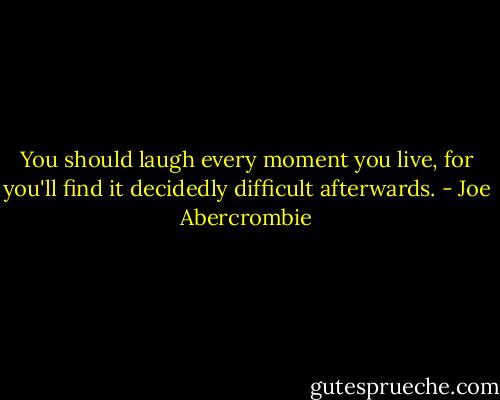 You should laugh every moment you live, for you'll find it decidedly difficult afterwards. - Joe Abercrombie