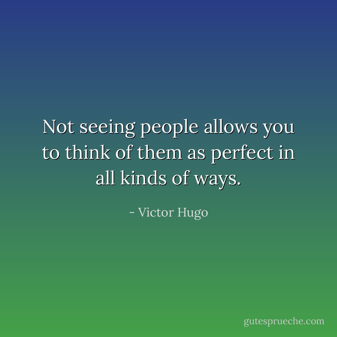 Not seeing people allows you to think of them as perfect in all kinds of ways. - Victor Hugo