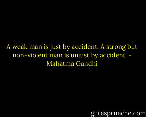 A weak man is just by accident. A strong but non-violent man is unjust by accident. - Mahatma Gandhi
