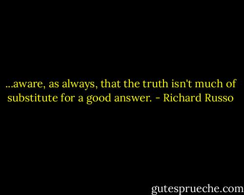 ...aware, as always, that the truth isn't much of substitute for a good answer. - Richard Russo