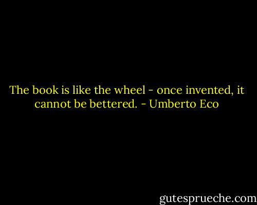 The book is like the wheel - once invented, it cannot be bettered. - Umberto Eco