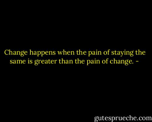 Change happens when the pain of staying the same is greater than the pain of change. - 
