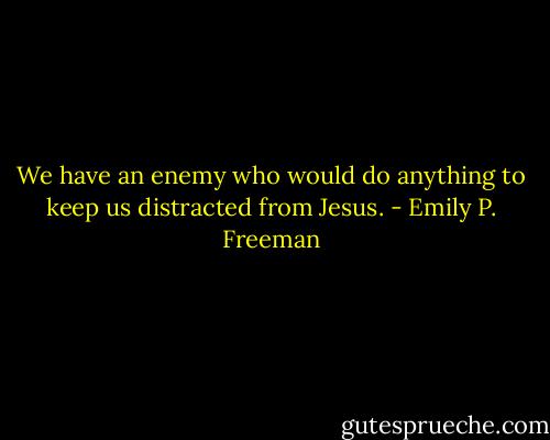 We have an enemy who would do anything to keep us distracted from Jesus. - Emily P. Freeman