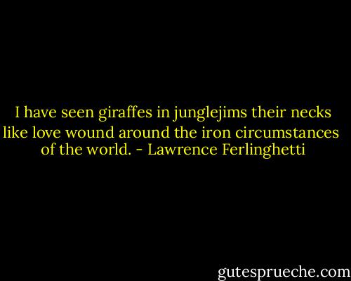 I have seen giraffes in junglejims<br />their necks like love<br />wound around the iron circumstances <br />of the world. - Lawrence Ferlinghetti