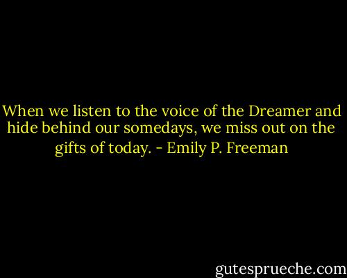 When we listen to the voice of the Dreamer and hide behind our somedays, we miss out on the gifts of today. - Emily P. Freeman