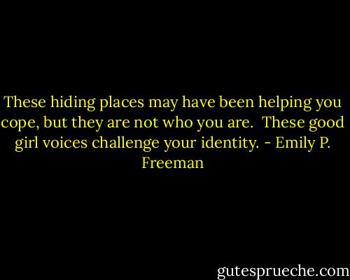 These hiding places may have been helping you cope, but they are not who you are. <br />These good girl voices challenge your identity. - Emily P. Freeman