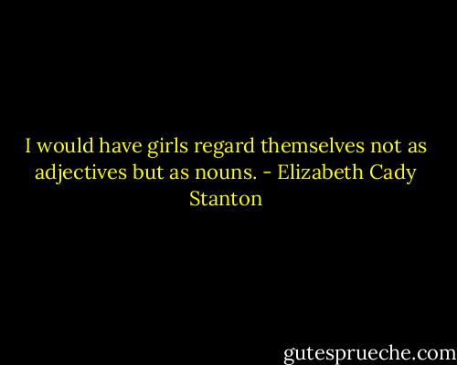 I would have girls regard themselves not as adjectives but as nouns. - Elizabeth Cady Stanton