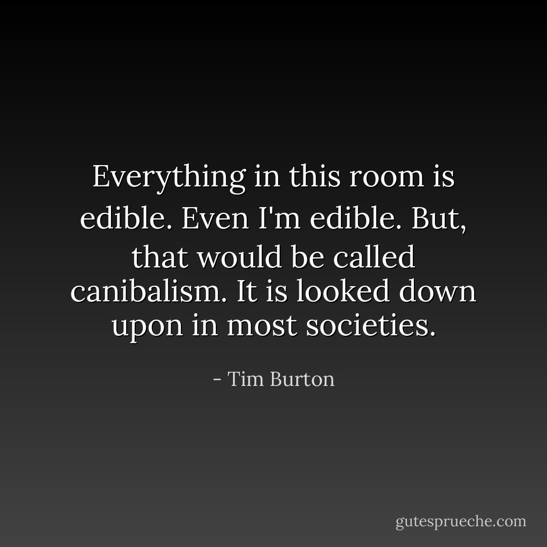 Everything in this room is edible. Even I'm edible. But, that would be called canibalism. It is looked down upon in most societies. - Tim Burton