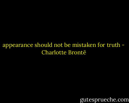 appearance should not be mistaken for truth - Charlotte Brontë