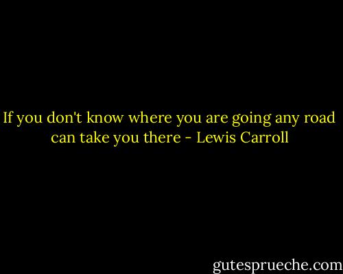 If you don't know where you are going any road can take you there - Lewis Carroll