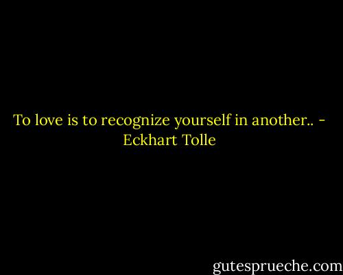 To love is to recognize yourself in another.. - Eckhart Tolle
