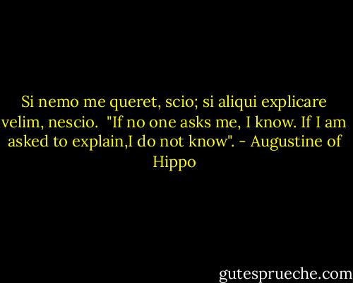 Si nemo me queret, scio; si aliqui explicare velim, nescio.<br /><br />"If no one asks me, I know. If I am asked to explain,I do not know". - Augustine of Hippo