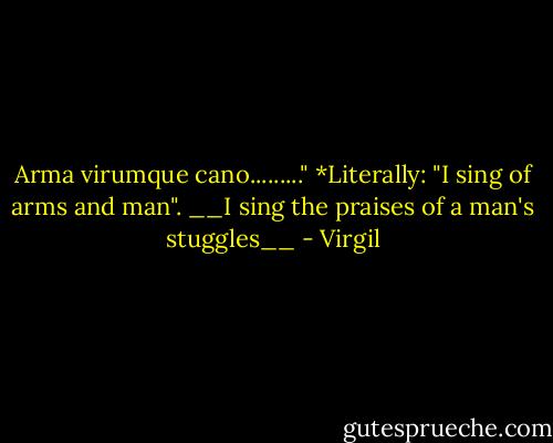 Arma virumque cano........."<br />*Literally: "I sing of arms and man".<br />__I sing the praises of a man's stuggles__ - Virgil