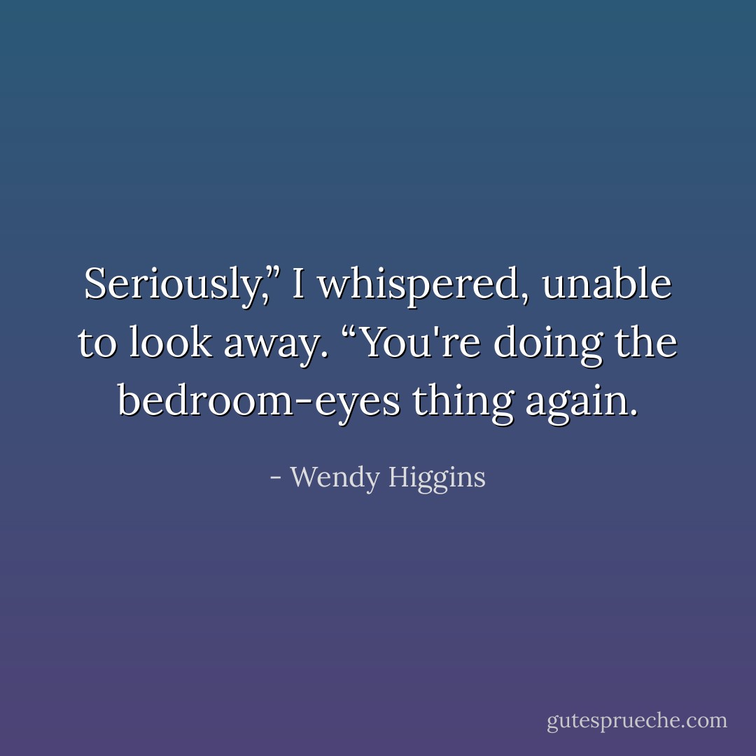 Seriously,” I whispered, unable to look away. “You're doing the bedroom-eyes thing again. - Wendy Higgins